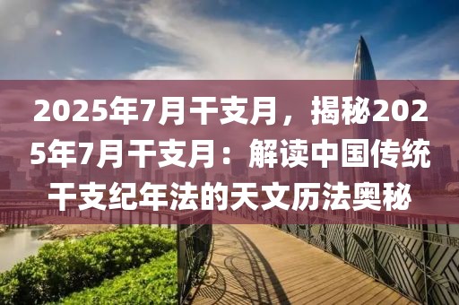 2025年7月干支月，揭秘2025年7月干支月：解讀中國傳統(tǒng)干支紀年法的天文歷法奧秘