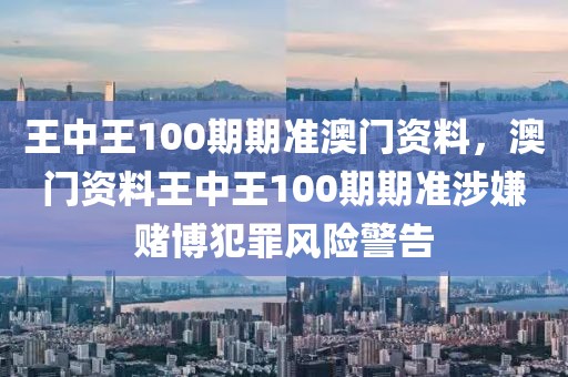 王中王100期期準(zhǔn)澳門資料，澳門資料王中王100期期準(zhǔn)涉嫌賭博犯罪風(fēng)險(xiǎn)警告