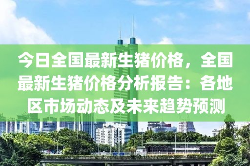 今日全國(guó)最新生豬價(jià)格，全國(guó)最新生豬價(jià)格分析報(bào)告：各地區(qū)市場(chǎng)動(dòng)態(tài)及未來(lái)趨勢(shì)預(yù)測(cè)