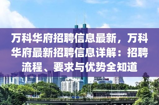 萬科華府招聘信息最新，萬科華府最新招聘信息詳解：招聘流程、要求與優(yōu)勢(shì)全知道