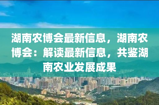 湖南農(nóng)博會最新信息，湖南農(nóng)博會：解讀最新信息，共鑒湖南農(nóng)業(yè)發(fā)展成果