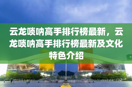 云龍嗩吶高手排行榜最新，云龍嗩吶高手排行榜最新及文化特色介紹