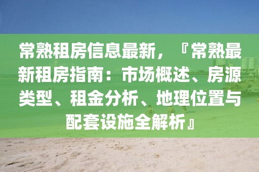 常熟租房信息最新，『常熟最新租房指南：市場概述、房源類型、租金分析、地理位置與配套設(shè)施全解析』