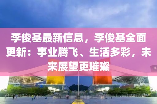 李俊基最新信息，李俊基全面更新：事業(yè)騰飛、生活多彩，未來展望更璀璨