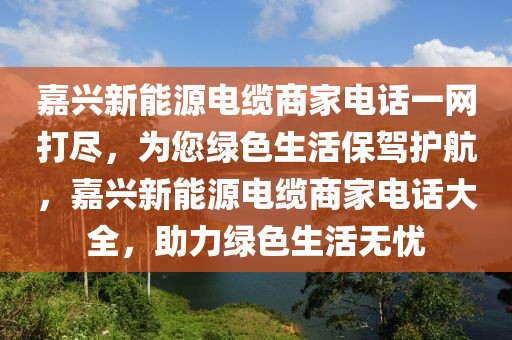 嘉興新能源電纜商家電話一網(wǎng)打盡，為您綠色生活保駕護航，嘉興新能源電纜商家電話大全，助力綠色生活無憂