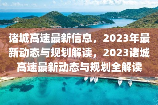 諸城高速最新信息，2023年最新動態(tài)與規(guī)劃解讀，2023諸城高速最新動態(tài)與規(guī)劃全解讀