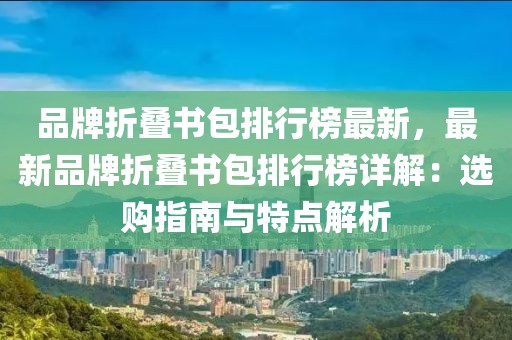 品牌折疊書包排行榜最新，最新品牌折疊書包排行榜詳解：選購(gòu)指南與特點(diǎn)解析