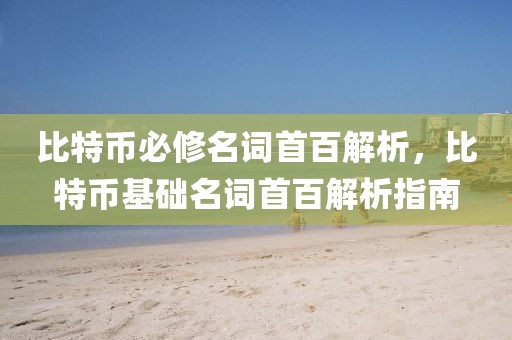 比特幣必修名詞首百解析，比特幣基礎(chǔ)名詞首百解析指南