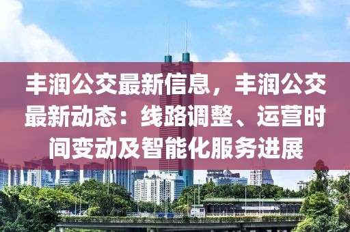 豐潤公交最新信息，豐潤公交最新動態(tài)：線路調(diào)整、運營時間變動及智能化服務(wù)進(jìn)展