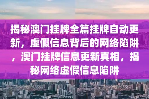 揭秘澳門掛牌全篇掛牌自動更新，虛假信息背后的網(wǎng)絡(luò)陷阱，澳門掛牌信息更新真相，揭秘網(wǎng)絡(luò)虛假信息陷阱