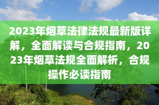 2023年煙草法律法規(guī)最新版詳解，全面解讀與合規(guī)指南，2023年煙草法規(guī)全面解析，合規(guī)操作必讀指南