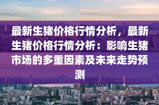 最新生豬價(jià)格行情分析，最新生豬價(jià)格行情分析：影響生豬市場(chǎng)的多重因素及未來走勢(shì)預(yù)測(cè)