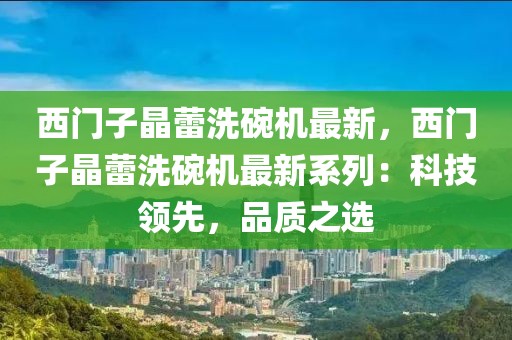 西門子晶蕾洗碗機(jī)最新，西門子晶蕾洗碗機(jī)最新系列：科技領(lǐng)先，品質(zhì)之選