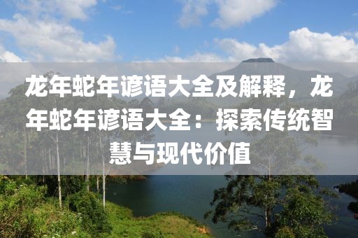 龍年蛇年諺語大全及解釋，龍年蛇年諺語大全：探索傳統(tǒng)智慧與現(xiàn)代價(jià)值