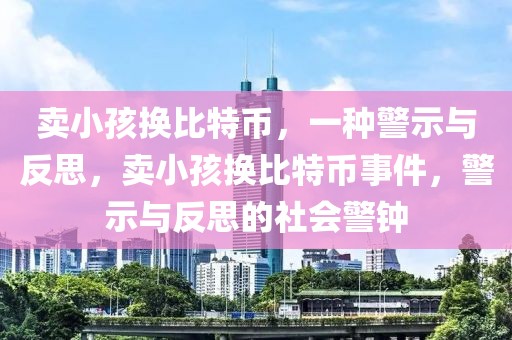 賣小孩換比特幣，一種警示與反思，賣小孩換比特幣事件，警示與反思的社會(huì)警鐘