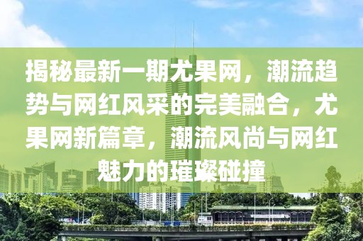 揭秘最新一期尤果網(wǎng)，潮流趨勢(shì)與網(wǎng)紅風(fēng)采的完美融合，尤果網(wǎng)新篇章，潮流風(fēng)尚與網(wǎng)紅魅力的璀璨碰撞