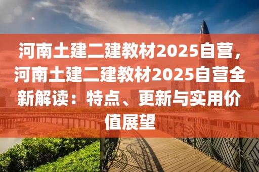 河南土建二建教材2025自營(yíng)，河南土建二建教材2025自營(yíng)全新解讀：特點(diǎn)、更新與實(shí)用價(jià)值展望