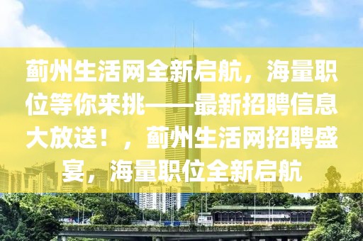 薊州生活網(wǎng)全新啟航，海量職位等你來挑——最新招聘信息大放送！，薊州生活網(wǎng)招聘盛宴，海量職位全新啟航