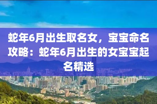 蛇年6月出生取名女，寶寶命名攻略：蛇年6月出生的女寶寶起名精選