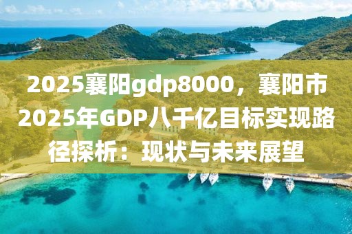 2025襄陽(yáng)gdp8000，襄陽(yáng)市2025年GDP八千億目標(biāo)實(shí)現(xiàn)路徑探析：現(xiàn)狀與未來(lái)展望