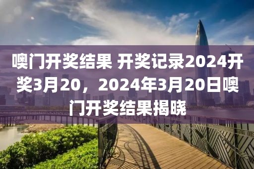 噢門開獎(jiǎng)結(jié)果 開獎(jiǎng)記錄2024開獎(jiǎng)3月20，2024年3月20日噢門開獎(jiǎng)結(jié)果揭曉