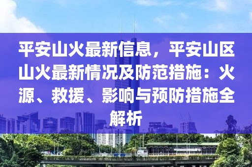 平安山火最新信息，平安山區(qū)山火最新情況及防范措施：火源、救援、影響與預(yù)防措施全解析