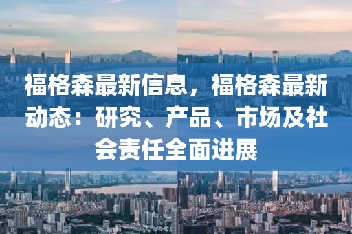 福格森最新信息，福格森最新動態(tài)：研究、產(chǎn)品、市場及社會責任全面進展