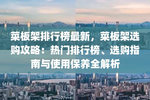 菜板架排行榜最新，菜板架選購攻略：熱門排行榜、選購指南與使用保養(yǎng)全解析