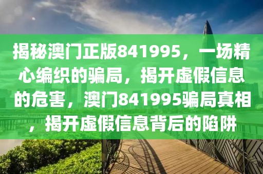 揭秘澳門正版841995，一場精心編織的騙局，揭開虛假信息的危害，澳門841995騙局真相，揭開虛假信息背后的陷阱