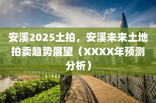 安溪2025土拍，安溪未來土地拍賣趨勢(shì)展望（XXXX年預(yù)測(cè)分析）