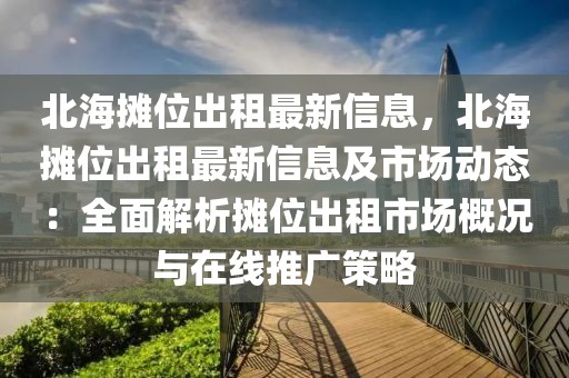 北海攤位出租最新信息，北海攤位出租最新信息及市場動態(tài)：全面解析攤位出租市場概況與在線推廣策略