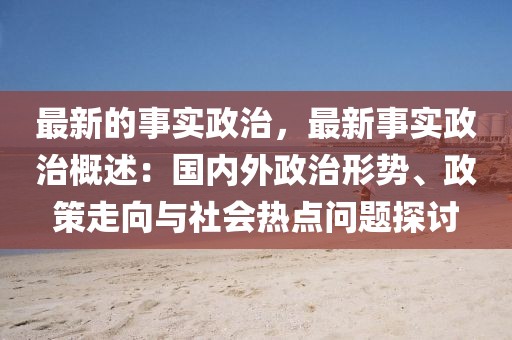 最新的事實(shí)政治，最新事實(shí)政治概述：國(guó)內(nèi)外政治形勢(shì)、政策走向與社會(huì)熱點(diǎn)問(wèn)題探討