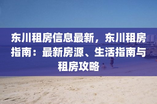 東川租房信息最新，東川租房指南：最新房源、生活指南與租房攻略