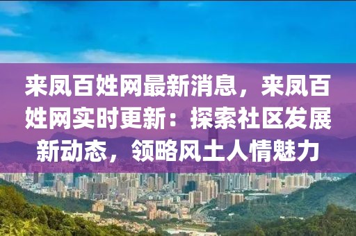 來鳳百姓網(wǎng)最新消息，來鳳百姓網(wǎng)實時更新：探索社區(qū)發(fā)展新動態(tài)，領(lǐng)略風(fēng)土人情魅力