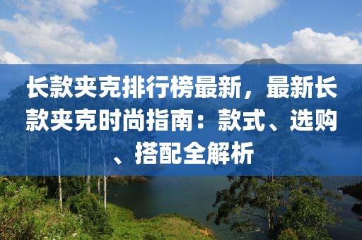 長款?yuàn)A克排行榜最新，最新長款?yuàn)A克時(shí)尚指南：款式、選購、搭配全解析