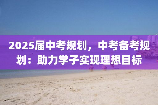 2025屆中考規(guī)劃，中考備考規(guī)劃：助力學子實現(xiàn)理想目標