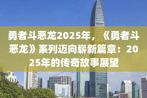 勇者斗惡龍2025年，《勇者斗惡龍》系列邁向嶄新篇章：2025年的傳奇故事展望