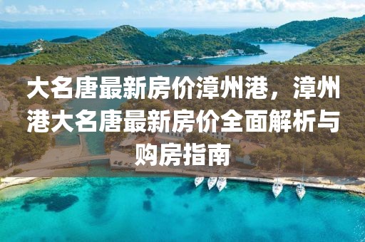 大名唐最新房?jī)r(jià)漳州港，漳州港大名唐最新房?jī)r(jià)全面解析與購(gòu)房指南