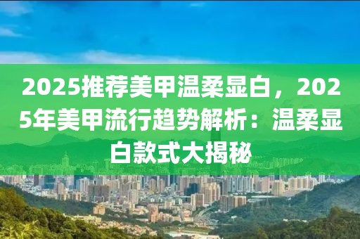 2025推薦美甲溫柔顯白，2025年美甲流行趨勢解析：溫柔顯白款式大揭秘