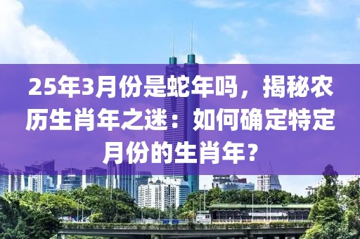 25年3月份是蛇年嗎，揭秘農(nóng)歷生肖年之迷：如何確定特定月份的生肖年？