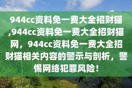 944cc資料免一費(fèi)大全招財(cái)貓,944cc資料免一費(fèi)大全招財(cái)貓網(wǎng)，944cc資料免一費(fèi)大全招財(cái)貓相關(guān)內(nèi)容的警示與剖析，警惕網(wǎng)絡(luò)犯罪風(fēng)險(xiǎn)！