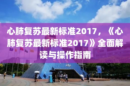 心肺復(fù)蘇最新標(biāo)準(zhǔn)2017，《心肺復(fù)蘇最新標(biāo)準(zhǔn)2017》全面解讀與操作指南