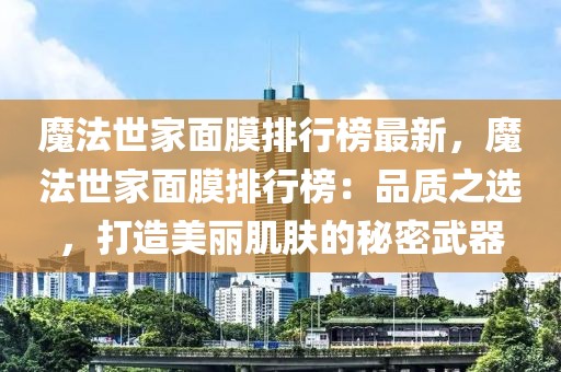 魔法世家面膜排行榜最新，魔法世家面膜排行榜：品質(zhì)之選，打造美麗肌膚的秘密武器