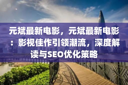 元斌最新電影，元斌最新電影：影視佳作引領(lǐng)潮流，深度解讀與SEO優(yōu)化策略