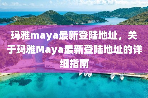 瑪雅maya最新登陸地址，關(guān)于瑪雅Maya最新登陸地址的詳細(xì)指南