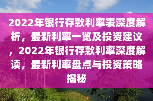 2022年銀行存款利率表深度解析，最新利率一覽及投資建議，2022年銀行存款利率深度解讀，最新利率盤點與投資策略揭秘