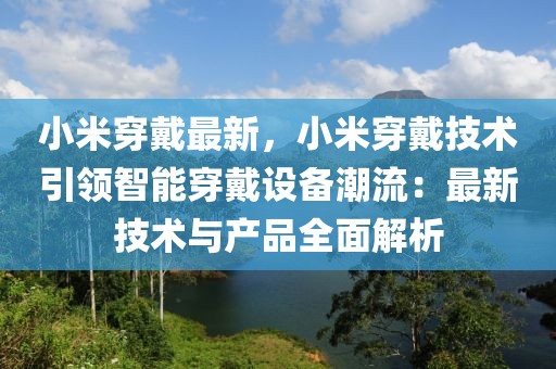 小米穿戴最新，小米穿戴技術(shù)引領(lǐng)智能穿戴設(shè)備潮流：最新技術(shù)與產(chǎn)品全面解析