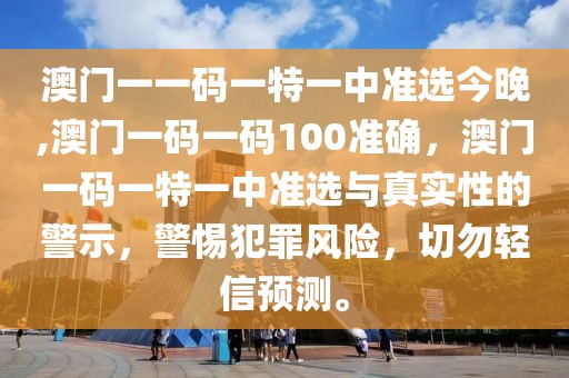 澳門一一碼一特一中準選今晚,澳門一碼一碼100準確，澳門一碼一特一中準選與真實性的警示，警惕犯罪風(fēng)險，切勿輕信預(yù)測。