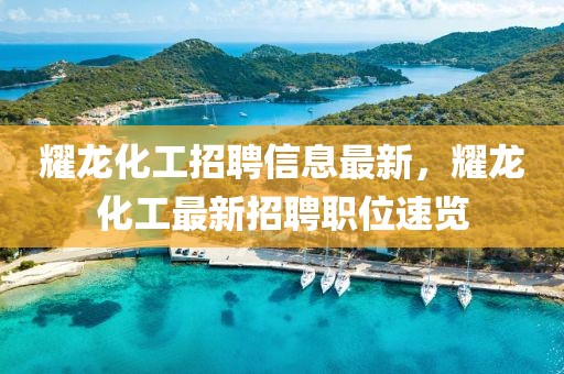 耀龍化工招聘信息最新，耀龍化工最新招聘職位速覽