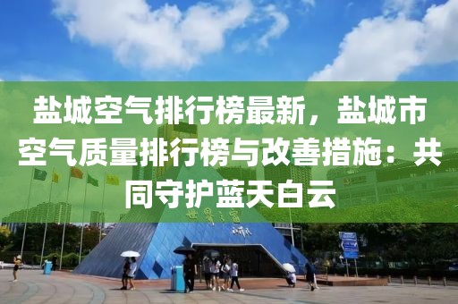 鹽城空氣排行榜最新，鹽城市空氣質(zhì)量排行榜與改善措施：共同守護(hù)藍(lán)天白云